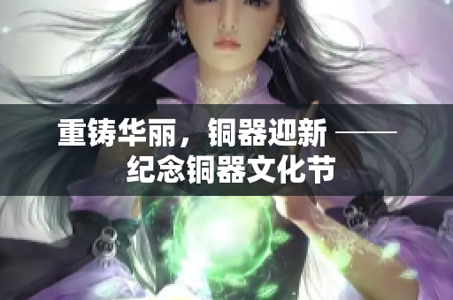 重铸华丽，铜器迎新 ── 纪念铜器文化节
