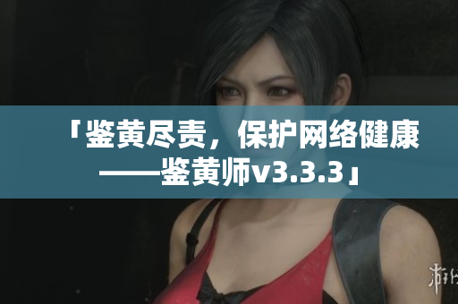 「鉴黄尽责，保护网络健康——鉴黄师v3.3.3」