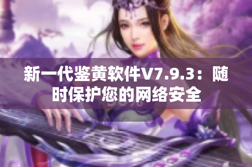 新一代鉴黄软件V7.9.3：随时保护您的网络安全
