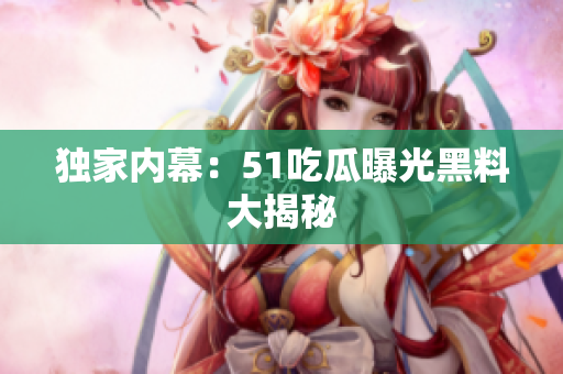 独家内幕：51吃瓜曝光黑料大揭秘