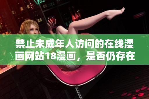 禁止未成年人访问的在线漫画网站18漫画，是否仍存在