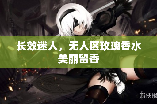 长效迷人，无人区玫瑰香水美丽留香