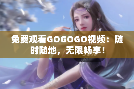 免费观看GOGOGO视频：随时随地，无限畅享！