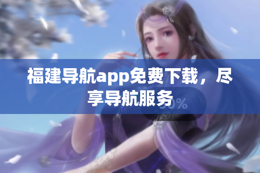 福建导航app免费下载，尽享导航服务
