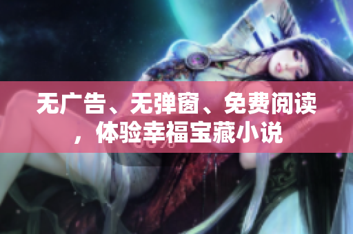 无广告、无弹窗、免费阅读，体验幸福宝藏小说