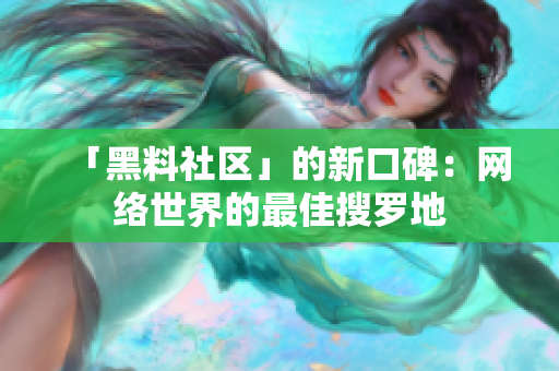 「黑料社区」的新口碑：网络世界的最佳搜罗地