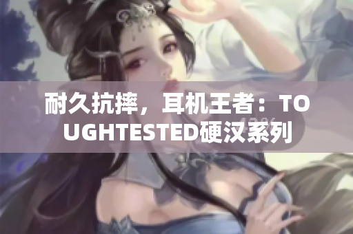 耐久抗摔，耳机王者：TOUGHTESTED硬汉系列