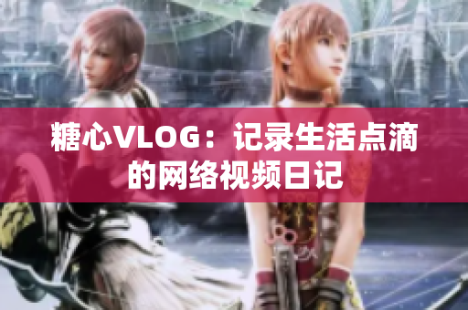 糖心VLOG：记录生活点滴的网络视频日记