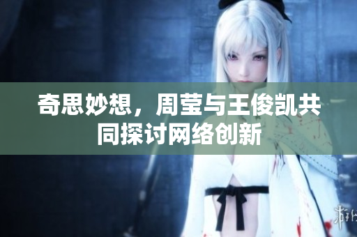 奇思妙想，周莹与王俊凯共同探讨网络创新