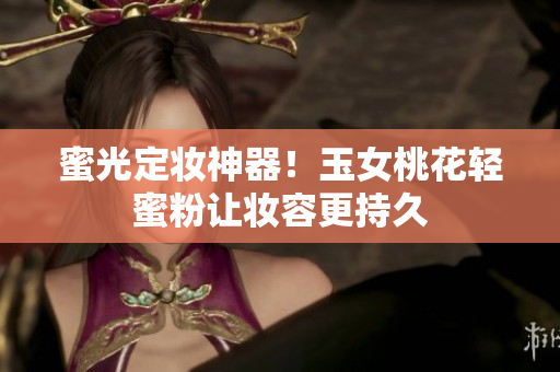 蜜光定妆神器！玉女桃花轻蜜粉让妆容更持久