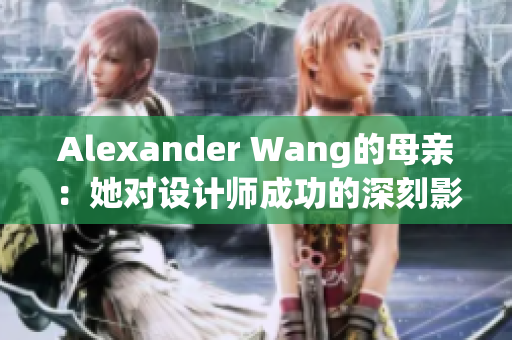 Alexander Wang的母亲：她对设计师成功的深刻影响
