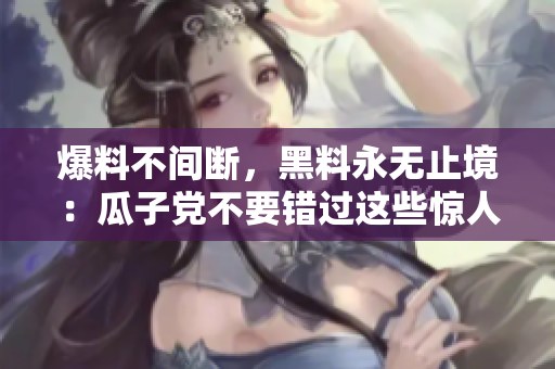 爆料不间断，黑料永无止境：瓜子党不要错过这些惊人真相！