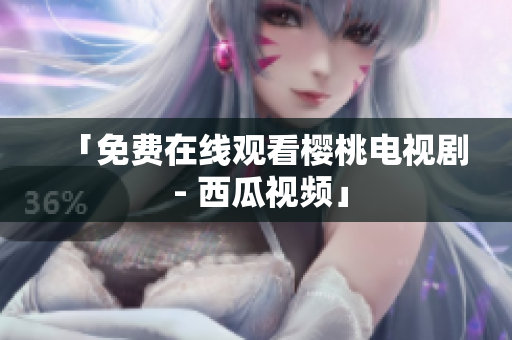 「免费在线观看樱桃电视剧 - 西瓜视频」