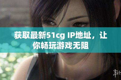 获取最新51cg IP地址，让你畅玩游戏无阻