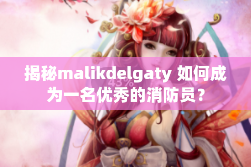揭秘malikdelgaty 如何成为一名优秀的消防员？
