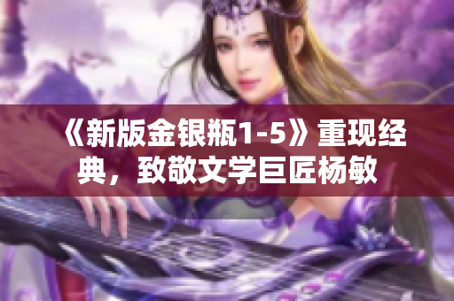 《新版金银瓶1-5》重现经典，致敬文学巨匠杨敏