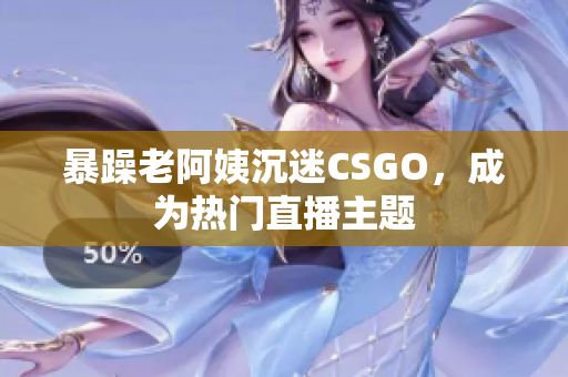暴躁老阿姨沉迷CSGO，成为热门直播主题