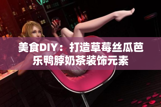 美食DIY：打造草莓丝瓜芭乐鸭脖奶茶装饰元素