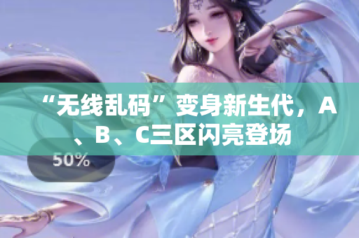 “无线乱码”变身新生代，A、B、C三区闪亮登场