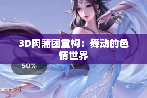 3D肉蒲团重构：舞动的色情世界