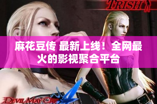 麻花豆传 最新上线！全网最火的影视聚合平台