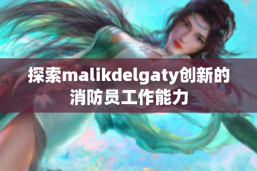 探索malikdelgaty创新的消防员工作能力