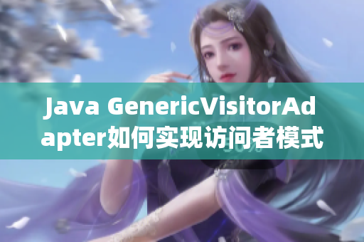 Java GenericVisitorAdapter如何实现访问者模式？