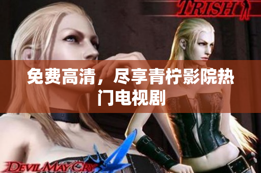 免费高清，尽享青柠影院热门电视剧