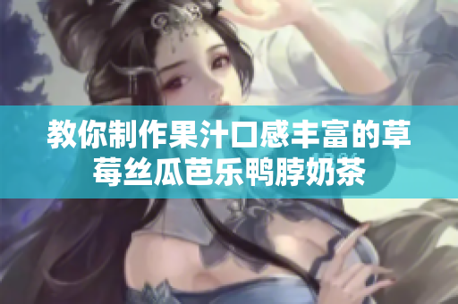 教你制作果汁口感丰富的草莓丝瓜芭乐鸭脖奶茶