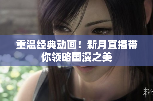 重温经典动画！新月直播带你领略国漫之美