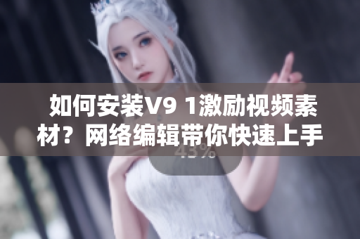  如何安装V9 1激励视频素材？网络编辑带你快速上手！
