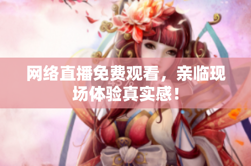 网络直播免费观看，亲临现场体验真实感！