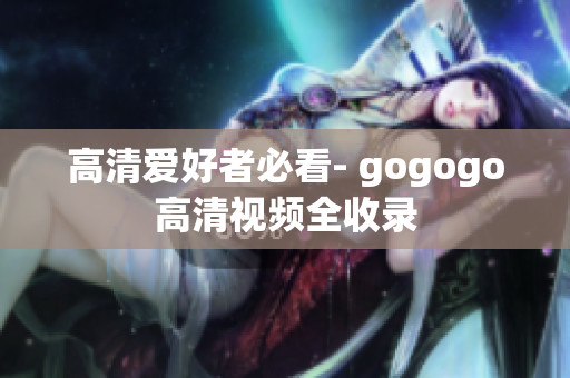 高清爱好者必看- gogogo高清视频全收录