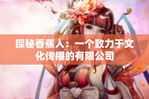 探秘香蕉人：一个致力于文化传播的有限公司