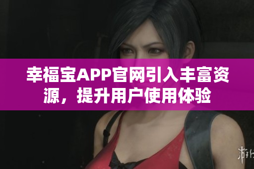 幸福宝APP官网引入丰富资源，提升用户使用体验