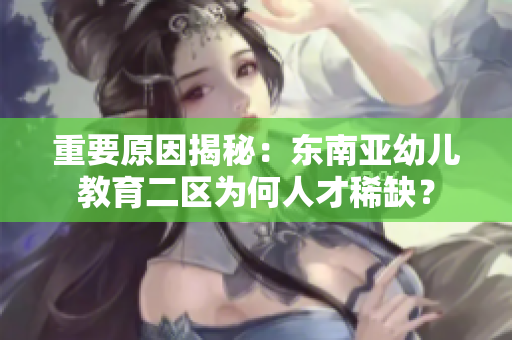 重要原因揭秘：东南亚幼儿教育二区为何人才稀缺？