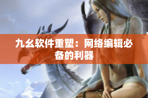 九幺软件重塑：网络编辑必备的利器