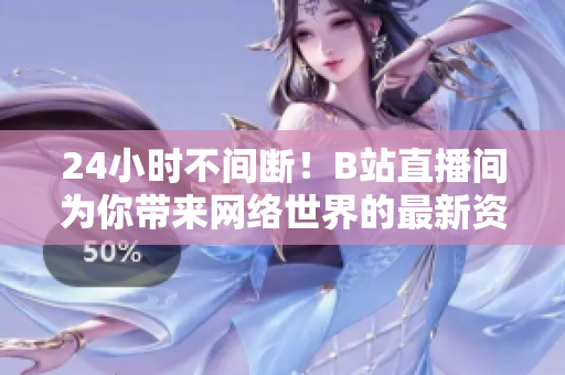 24小时不间断！B站直播间为你带来网络世界的最新资讯
