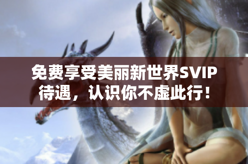 免费享受美丽新世界SVIP待遇，认识你不虚此行！