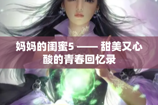 妈妈的闺蜜5 —— 甜美又心酸的青春回忆录