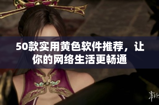 50款实用黄色软件推荐，让你的网络生活更畅通