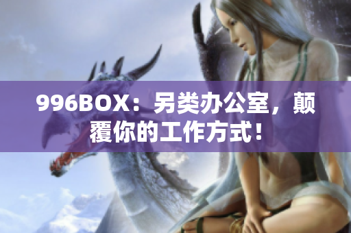 996BOX：另类办公室，颠覆你的工作方式！