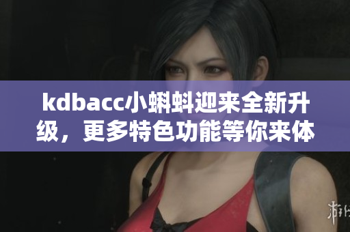 kdbacc小蝌蚪迎来全新升级，更多特色功能等你来体验
