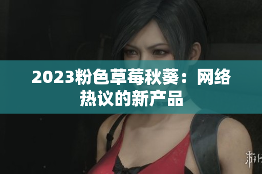 2023粉色草莓秋葵：网络热议的新产品