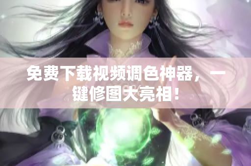 免费下载视频调色神器，一键修图大亮相！