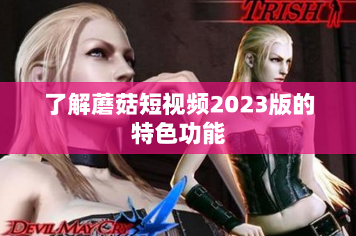 了解蘑菇短视频2023版的特色功能