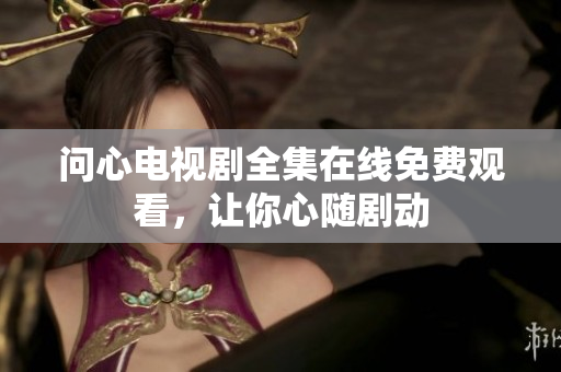 问心电视剧全集在线免费观看，让你心随剧动