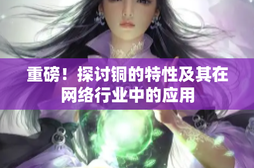 重磅！探讨铜的特性及其在网络行业中的应用