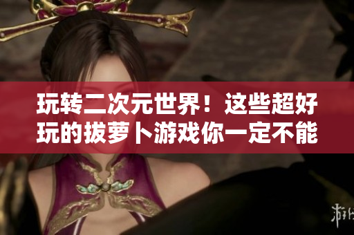玩转二次元世界！这些超好玩的拔萝卜游戏你一定不能错过！