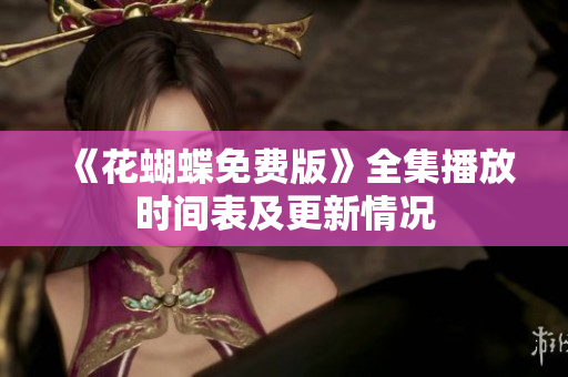 《花蝴蝶免费版》全集播放时间表及更新情况